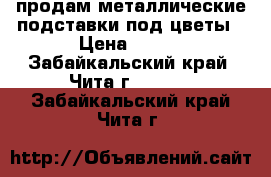 продам металлические подставки под цветы › Цена ­ 850 - Забайкальский край, Чита г.  »    . Забайкальский край,Чита г.